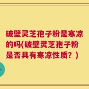 破壁灵芝孢子粉是寒凉的吗(破壁灵芝孢子粉是否具有寒凉性质？)