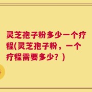 灵芝孢子粉多少一个疗程(灵芝孢子粉，一个疗程需要多少？)