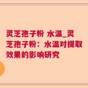 灵芝孢子粉 水温_灵芝孢子粉:水温对提取效果的影响研究
