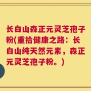 长白山森正元灵芝孢子粉(重拾健康之路：长白山纯天然元素，森正元灵芝孢子粉。)