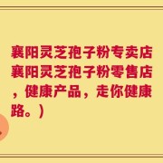 襄阳灵芝孢子粉专卖店襄阳灵芝孢子粉零售店，健康产品，走你健康路。)