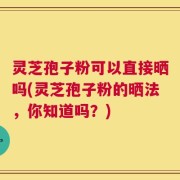 灵芝孢子粉可以直接晒吗(灵芝孢子粉的晒法，你知道吗？)