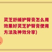 灵芝舒缓护臀膏怎么用效果好灵芝护臀膏使用方法及神效分享)