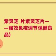 紫灵芝 片紫灵芝片——强效免疫调节保健良品)