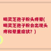 喝灵芝孢子粉头疼晕(喝灵芝孢子粉会出现头疼和晕重症状？)