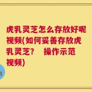 虎乳灵芝怎么存放好呢视频(如何妥善存放虎乳灵芝？  操作示范视频)