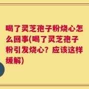喝了灵芝孢子粉烧心怎么回事(喝了灵芝孢子粉引发烧心？应该这样缓解)