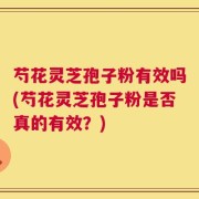 芍花灵芝孢子粉有效吗(芍花灵芝孢子粉是否真的有效？)