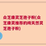 众芝康灵芝孢子粉(众芝康灵推荐的纯天然灵芝孢子粉)