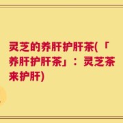 灵芝的养肝护肝茶(「养肝护肝茶」：灵芝茶来护肝)