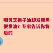 喝灵芝孢子油却发现黑便发油？专家告诉你背后的