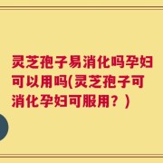 灵芝孢子易消化吗孕妇可以用吗(灵芝孢子可消化孕妇可服用？)