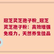 冠芝灵芝孢子粉_冠芝灵芝孢子粉：高效增强免疫力，天然养生佳品