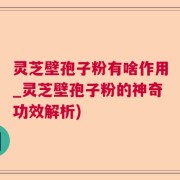 灵芝壁孢子粉有啥作用_灵芝壁孢子粉的神奇功效解析)