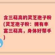 含三萜高的灵芝孢子粉(灵芝孢子粉：拥有丰富三萜高，身体好帮手)