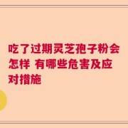 吃了过期灵芝孢子粉会怎样 有哪些危害及应对措施