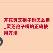 开花灵芝孢子粉怎么用_灵芝孢子粉的正确使用方法