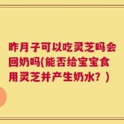 昨月子可以吃灵芝吗会回奶吗(能否给宝宝食用灵芝并产生奶水？)