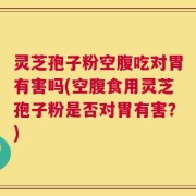 灵芝孢子粉空腹吃对胃有害吗(空腹食用灵芝孢子粉是否对胃有害？)