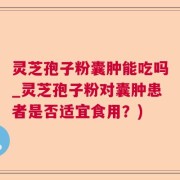 灵芝孢子粉囊肿能吃吗_灵芝孢子粉对囊肿患者是否适宜食用?)