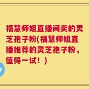 福慧师姐直播间卖的灵芝孢子粉(福慧师姐直播推荐的灵芝孢子粉，值得一试！)