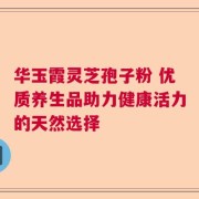 华玉霞灵芝孢子粉 优质养生品助力健康活力的天然选择