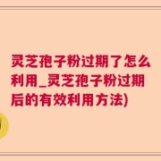 灵芝孢子粉过期了怎么利用_灵芝孢子粉过期后的有效利用方法)