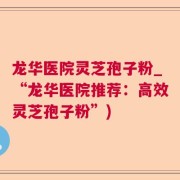 龙华医院灵芝孢子粉_“龙华医院推荐：高效灵芝孢子粉”)