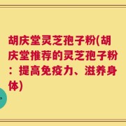 胡庆堂灵芝孢子粉(胡庆堂推荐的灵芝孢子粉：提高免疫力、滋养身体)