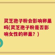 灵芝孢子粉会影响卵巢吗(灵芝孢子粉是否影响女性的卵巢？)