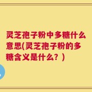 灵芝孢子粉中多糖什么意思(灵芝孢子粉的多糖含义是什么？)