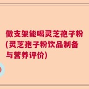 做支架能喝灵芝孢子粉(灵芝孢子粉饮品制备与营养评价)