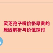 灵芝孢子粉价格昂贵的原因解析与价值探讨