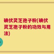 碘伏灵芝孢子粉(碘伏灵芝孢子粉的功效与用法)