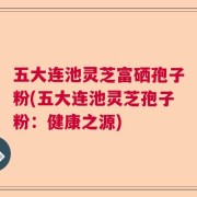五大连池灵芝富硒孢子粉(五大连池灵芝孢子粉：健康之源)