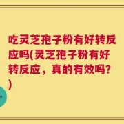 吃灵芝孢子粉有好转反应吗(灵芝孢子粉有好转反应，真的有效吗？)