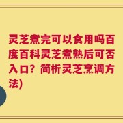 灵芝煮完可以食用吗百度百科灵芝煮熟后可否入口？简析灵芝烹调方法)