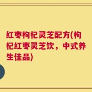红枣枸杞灵芝配方(枸杞红枣灵芝饮，中式养生佳品)