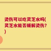 烫伤可以吃灵芝水吗(灵芝水能否缓解烫伤？)