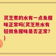灵芝煮的水有一点鱼腥味正常吗(灵芝煎水有轻微鱼腥味是否正常？)
