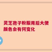 灵芝孢子粉服用后大便颜色会有何变化