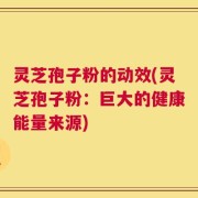 灵芝孢子粉的动效(灵芝孢子粉：巨大的健康能量来源)