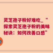 灵芝孢子粉好难吃_“探索灵芝孢子粉的美味秘诀：如何改善口感”