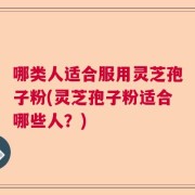 哪类人适合服用灵芝孢子粉(灵芝孢子粉适合哪些人？)