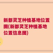 新都灵芝种植基地位置图(新都灵芝种植基地位置信息图)