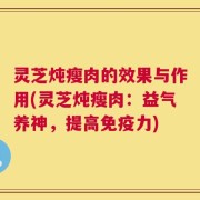 灵芝炖瘦肉的效果与作用(灵芝炖瘦肉：益气养神，提高免疫力)