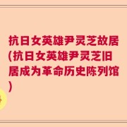 抗日女英雄尹灵芝故居(抗日女英雄尹灵芝旧居成为革命历史陈列馆)