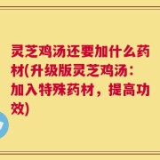 灵芝鸡汤还要加什么药材(升级版灵芝鸡汤：加入特殊药材，提高功效)