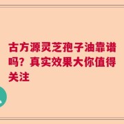 古方源灵芝孢子油靠谱吗？真实效果大你值得关注