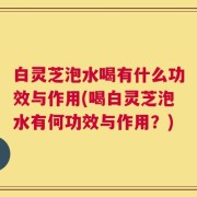 白灵芝泡水喝有什么功效与作用(喝白灵芝泡水有何功效与作用？)